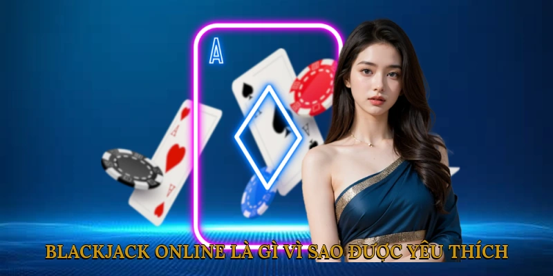 Blackjack online là gì? Vì sao được yêu thích