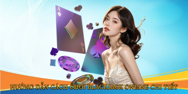 Hướng dẫn cách chơi Blackjack online chi tiết
