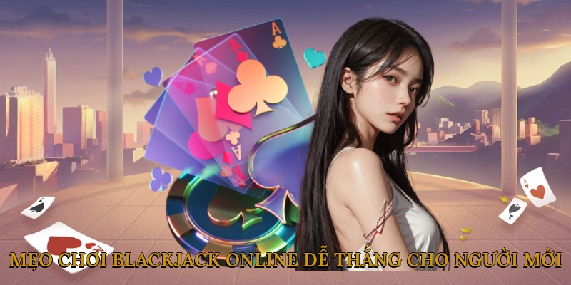Mẹo chơi Blackjack online dễ thắng cho người mới
